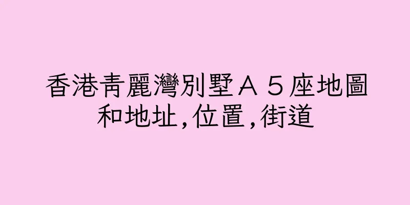 香港青麗灣別墅Ａ５座地圖和地址,位置,街道