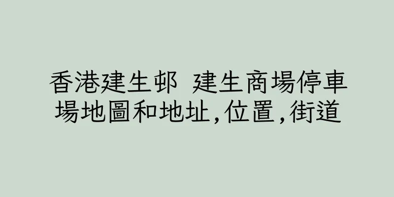 香港建生邨 建生商場停車場地圖和地址,位置,街道