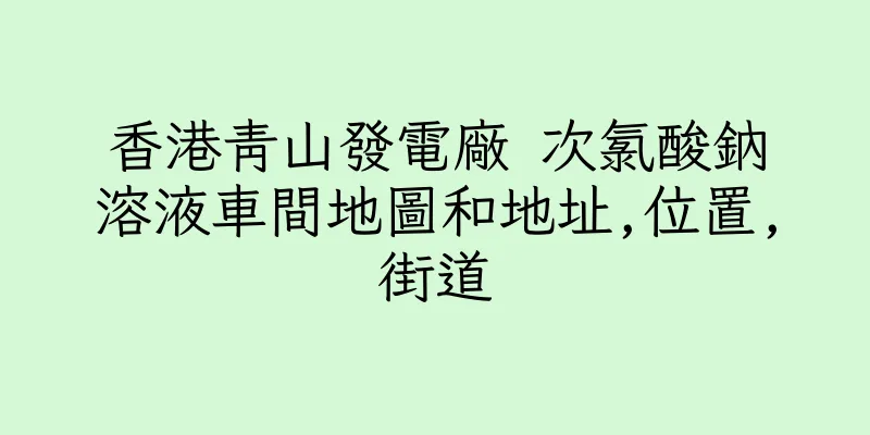 香港青山發電廠 次氯酸鈉溶液車間地圖和地址,位置,街道