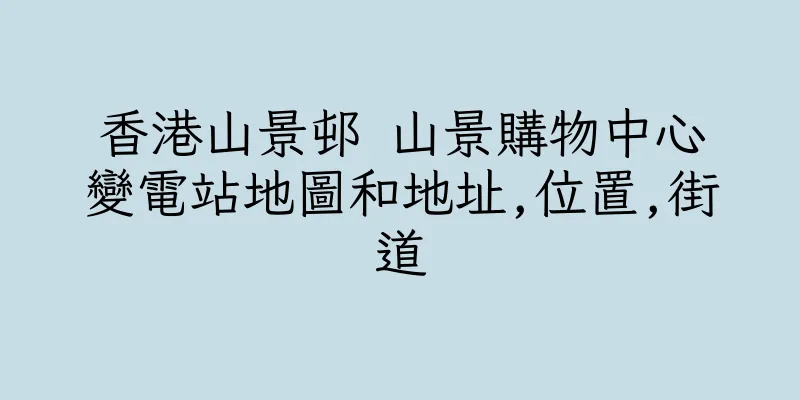 香港山景邨 山景購物中心變電站地圖和地址,位置,街道