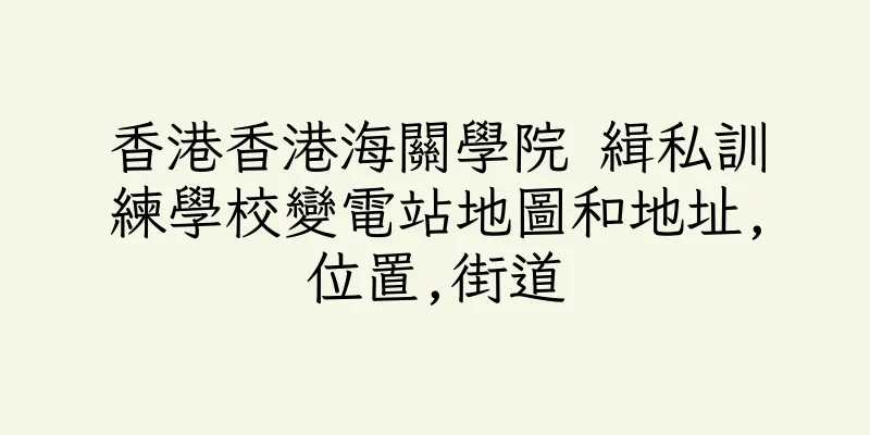 香港香港海關學院 緝私訓練學校變電站地圖和地址,位置,街道