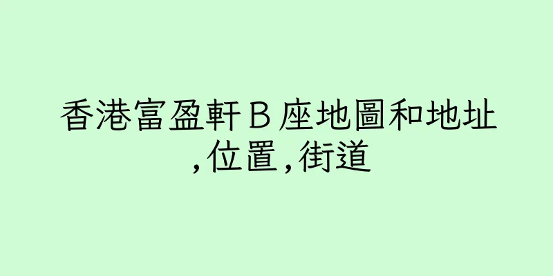 香港富盈軒Ｂ座地圖和地址,位置,街道