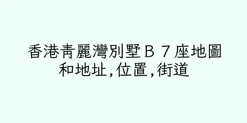 香港青麗灣別墅Ｂ７座地圖和地址,位置,街道