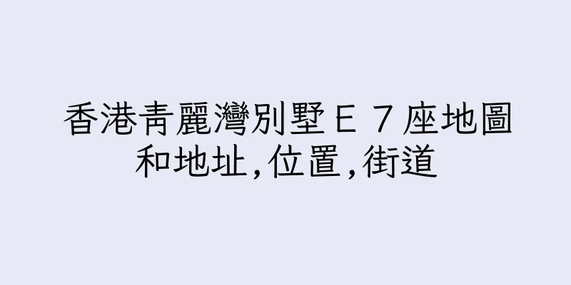 香港青麗灣別墅Ｅ７座地圖和地址,位置,街道