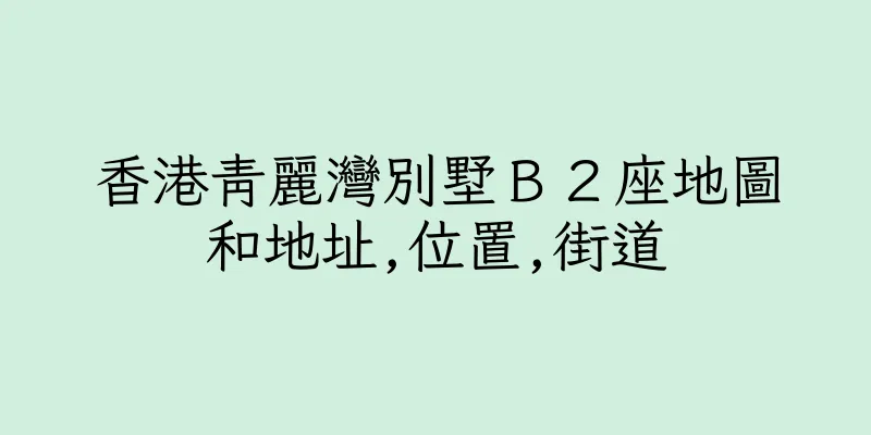 香港青麗灣別墅Ｂ２座地圖和地址,位置,街道
