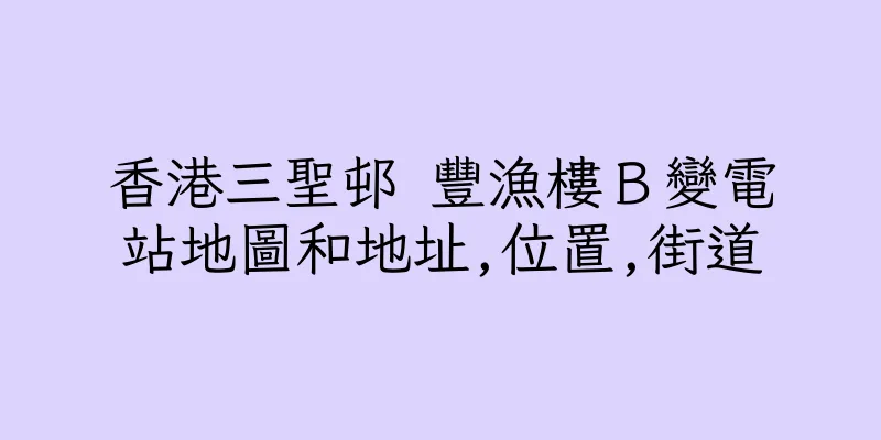 香港三聖邨 豐漁樓Ｂ變電站地圖和地址,位置,街道