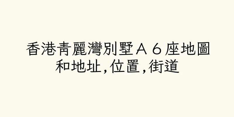 香港青麗灣別墅Ａ６座地圖和地址,位置,街道