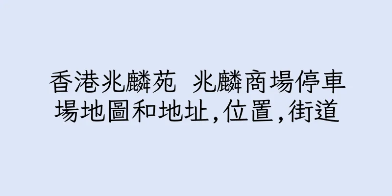 香港兆麟苑 兆麟商場停車場地圖和地址,位置,街道