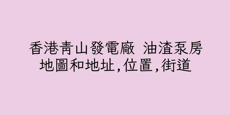 香港青山發電廠 油渣泵房地圖和地址,位置,街道