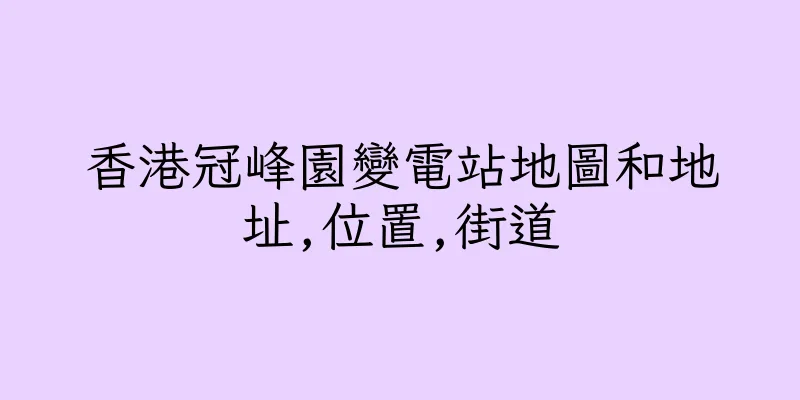 香港冠峰園變電站地圖和地址,位置,街道