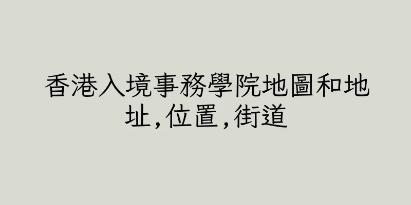 香港入境事務學院地圖和地址,位置,街道