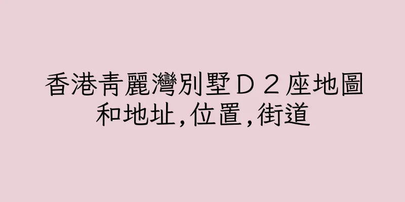 香港青麗灣別墅Ｄ２座地圖和地址,位置,街道
