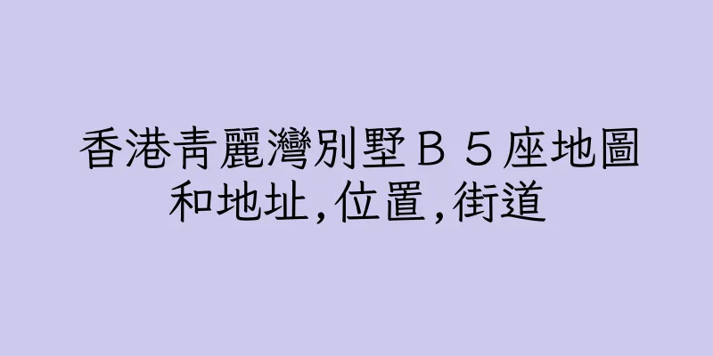 香港青麗灣別墅Ｂ５座地圖和地址,位置,街道