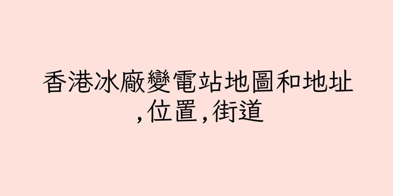香港冰廠變電站地圖和地址,位置,街道