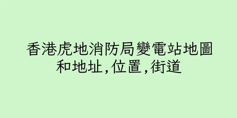 香港虎地消防局變電站地圖和地址,位置,街道