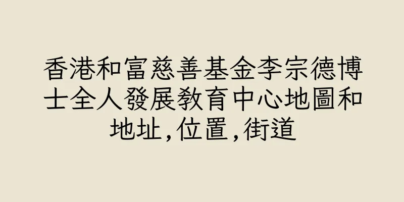 香港和富慈善基金李宗德博士全人發展教育中心地圖和地址,位置,街道