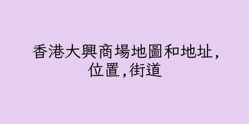 香港大興商場地圖和地址,位置,街道
