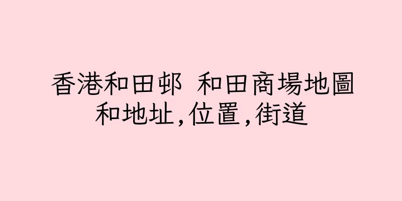 香港和田邨 和田商場地圖和地址,位置,街道