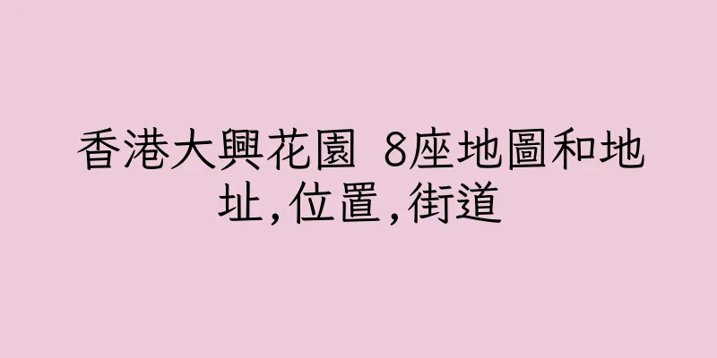 香港大興花園 8座地圖和地址,位置,街道