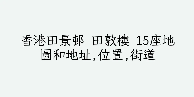 香港田景邨 田敦樓 15座地圖和地址,位置,街道