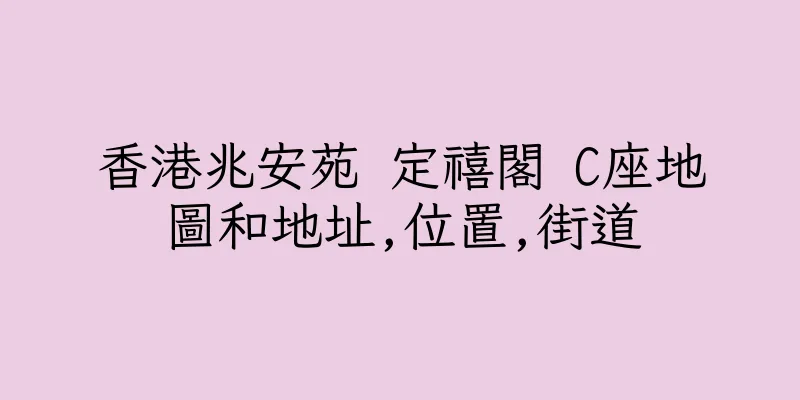 香港兆安苑 定禧閣 C座地圖和地址,位置,街道