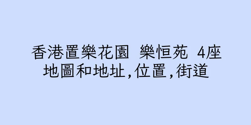 香港置樂花園 樂恒苑 4座地圖和地址,位置,街道