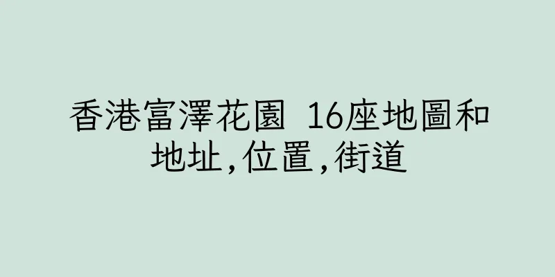 香港富澤花園 16座地圖和地址,位置,街道