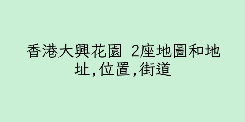 香港大興花園 2座地圖和地址,位置,街道