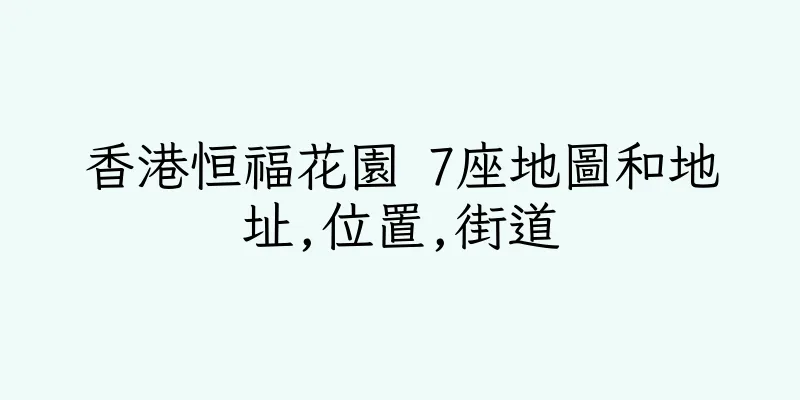 香港恒福花園 7座地圖和地址,位置,街道