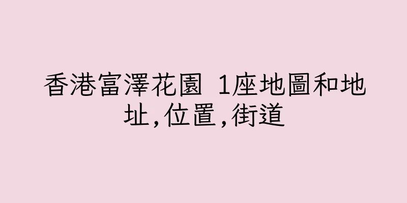 香港富澤花園 1座地圖和地址,位置,街道