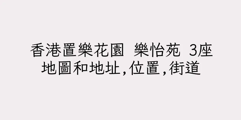 香港置樂花園 樂怡苑 3座地圖和地址,位置,街道
