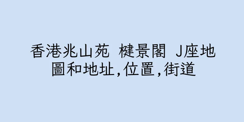 香港兆山苑 楗景閣 J座地圖和地址,位置,街道