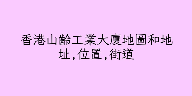 香港山齡工業大廈地圖和地址,位置,街道