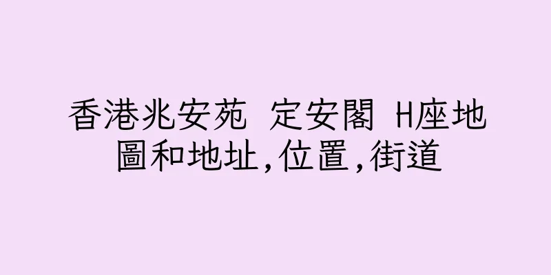 香港兆安苑 定安閣 H座地圖和地址,位置,街道