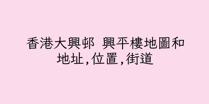香港大興邨 興平樓地圖和地址,位置,街道