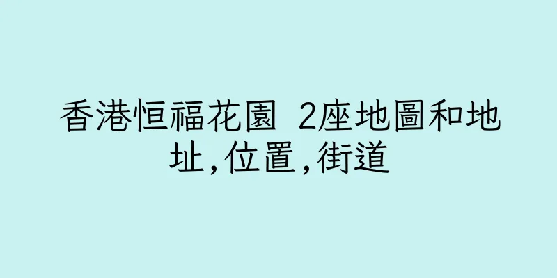 香港恒福花園 2座地圖和地址,位置,街道