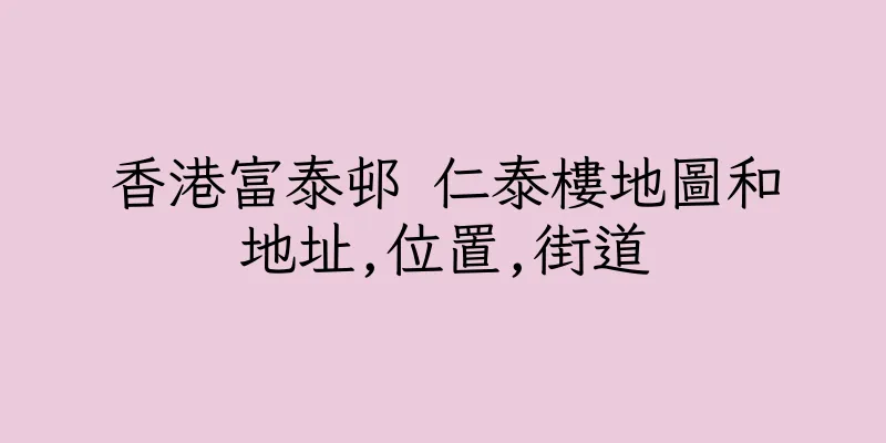 香港富泰邨 仁泰樓地圖和地址,位置,街道