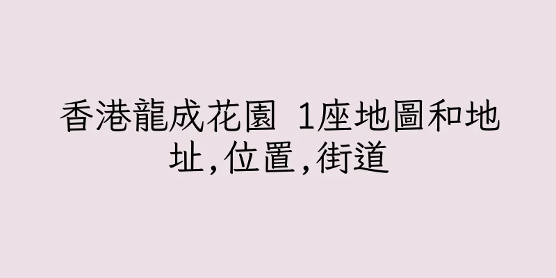 香港龍成花園 1座地圖和地址,位置,街道