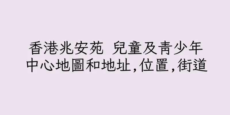 香港兆安苑 兒童及青少年中心地圖和地址,位置,街道