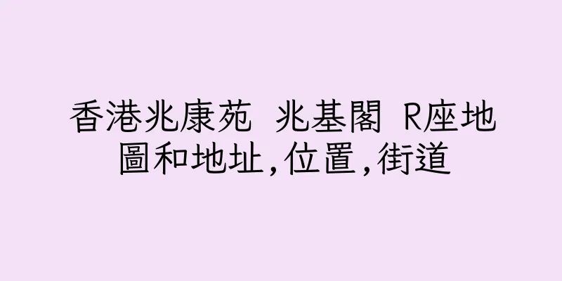 香港兆康苑 兆基閣 R座地圖和地址,位置,街道