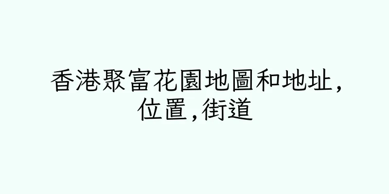 香港聚富花園地圖和地址,位置,街道