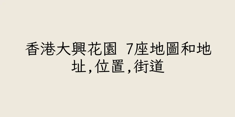 香港大興花園 7座地圖和地址,位置,街道