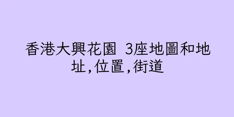 香港大興花園 3座地圖和地址,位置,街道