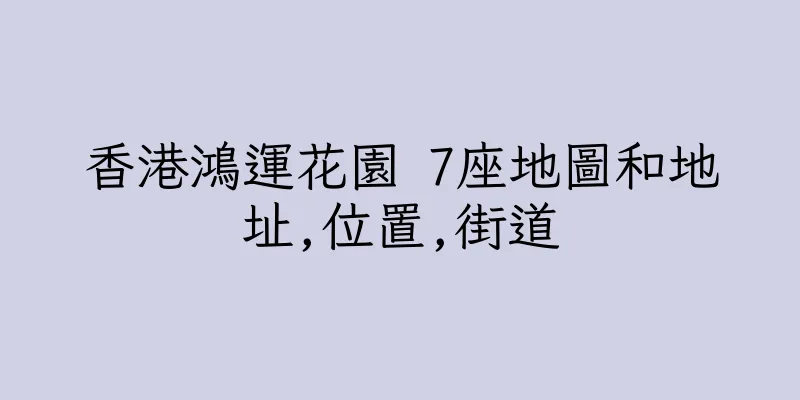 香港鴻運花園 7座地圖和地址,位置,街道