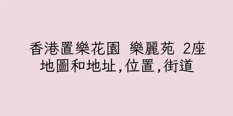 香港置樂花園 樂麗苑 2座地圖和地址,位置,街道