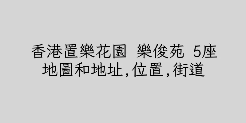 香港置樂花園 樂俊苑 5座地圖和地址,位置,街道