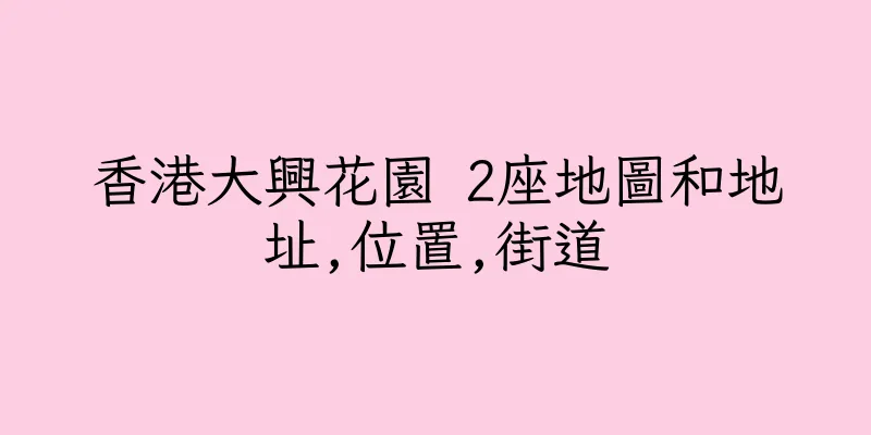 香港大興花園 2座地圖和地址,位置,街道