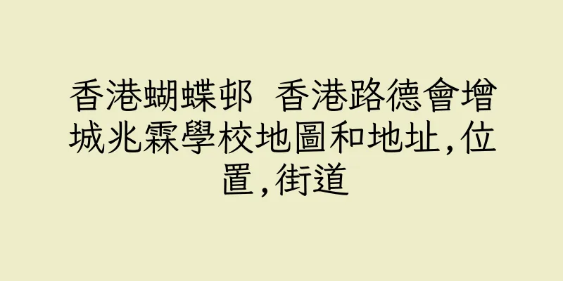 香港蝴蝶邨 香港路德會增城兆霖學校地圖和地址,位置,街道