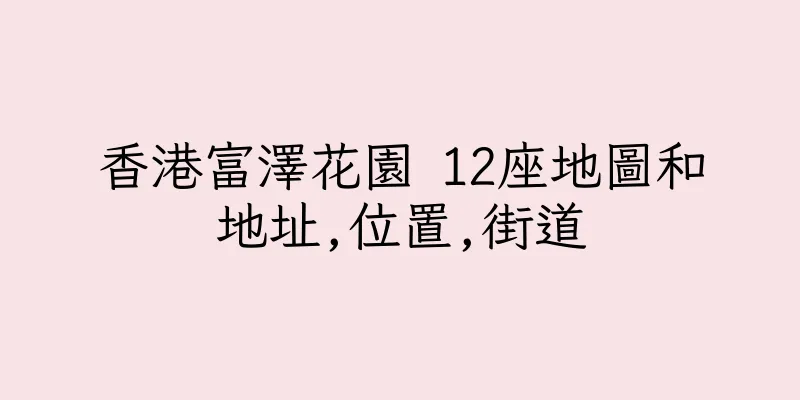 香港富澤花園 12座地圖和地址,位置,街道