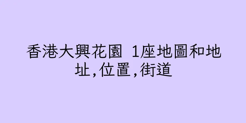 香港大興花園 1座地圖和地址,位置,街道